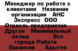 Менеджер по работе с клиентами › Название организации ­ АНС Экспресс, ООО › Отрасль предприятия ­ Другое › Минимальный оклад ­ 45 000 - Все города Работа » Вакансии   . Адыгея респ.,Адыгейск г.